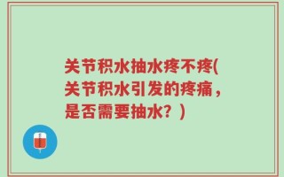 关节积水抽水疼不疼(关节积水引发的疼痛，是否需要抽水？)