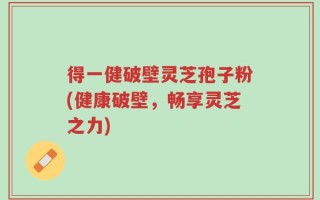 得一健破壁灵芝孢子粉(健康破壁，畅享灵芝之力)