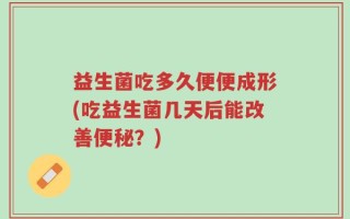益生菌吃多久便便成形(吃益生菌几天后能改善便秘？)