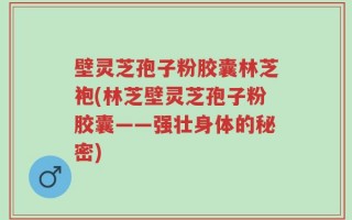壁灵芝孢子粉胶囊林芝袍(林芝壁灵芝孢子粉胶囊——强壮身体的秘密)
