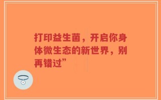 打印益生菌，开启你身体微生态的新世界，别再错过”