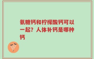 氨糖钙和柠檬酸钙可以一起？人体补钙是哪种钙