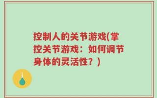 控制人的关节游戏(掌控关节游戏：如何调节身体的灵活性？)