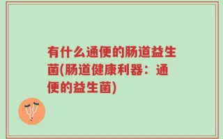 有什么通便的肠道益生菌(肠道健康利器：通便的益生菌)