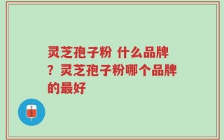 灵芝孢子粉 什么品牌？灵芝孢子粉哪个品牌的最好