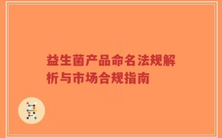 益生菌产品命名法规解析与市场合规指南