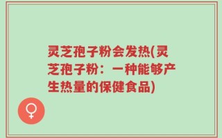 灵芝孢子粉会发热(灵芝孢子粉：一种能够产生热量的保健食品)