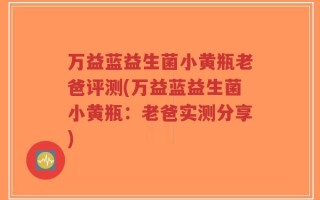 万益蓝益生菌小黄瓶老爸评测(万益蓝益生菌小黄瓶：老爸实测分享)