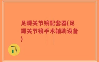 足踝关节镜配套器(足踝关节镜手术辅助设备)