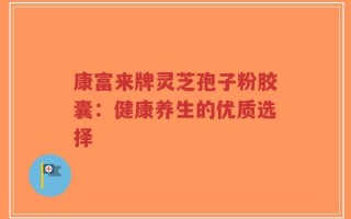 康富来牌灵芝孢子粉胶囊：健康养生的优质选择