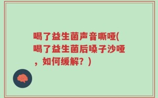 喝了益生菌声音嘶哑(喝了益生菌后嗓子沙哑，如何缓解？)