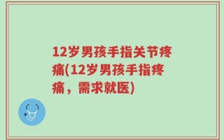 12岁男孩手指关节疼痛(12岁男孩手指疼痛，需求就医)