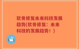 软骨修复未来科技发展趋势(软骨修复：未来科技的发展趋势！)