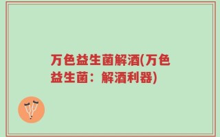 万色益生菌解酒(万色益生菌：解酒利器)