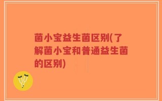 菌小宝益生菌区别(了解菌小宝和普通益生菌的区别)
