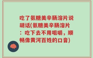 吃了氨糖美辛肠溶片说胡话(氨糖美辛肠溶片：吃下去不用咀嚼，顺畅像黄河百姓的口音)