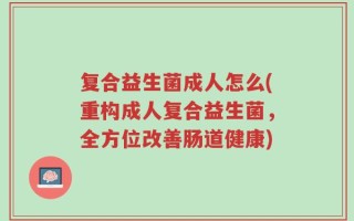 复合益生菌成人怎么(重构成人复合益生菌，全方位改善肠道健康)