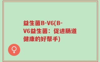 益生菌B-V6(B-V6益生菌：促进肠道健康的好帮手)
