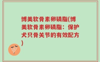 博美软骨素卵磷脂(博美软骨素卵磷脂：保护犬只骨关节的有效配方)
