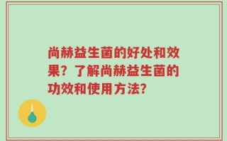 尚赫益生菌的好处和效果？了解尚赫益生菌的功效和使用方法？