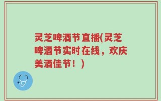 灵芝啤酒节直播(灵芝啤酒节实时在线，欢庆美酒佳节！)