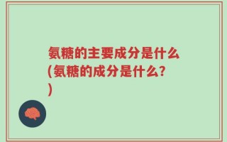 氨糖的主要成分是什么(氨糖的成分是什么？)