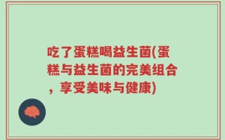 吃了蛋糕喝益生菌(蛋糕与益生菌的完美组合，享受美味与健康)
