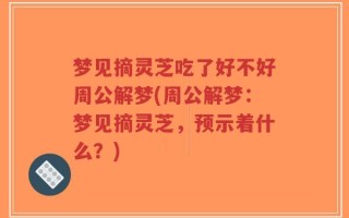 梦见摘灵芝吃了好不好周公解梦(周公解梦：梦见摘灵芝，预示着什么？)