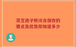 灵芝孢子粉冷冻保存的要点及优势你知道多少