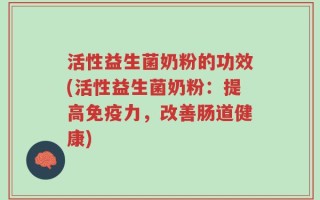 活性益生菌奶粉的功效(活性益生菌奶粉：提高免疫力，改善肠道健康)
