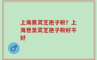 上海黑灵芝孢子粉？上海世圣灵芝孢子粉好不好