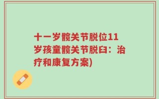 十一岁髋关节脱位11岁孩童髋关节脱臼：治疗和康复方案)