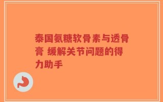 泰国氨糖软骨素与透骨膏 缓解关节问题的得力助手