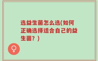 选益生菌怎么选(如何正确选择适合自己的益生菌？)