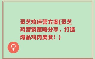 灵芝鸡运营方案(灵芝鸡营销策略分享，打造爆品鸡肉美食！)