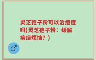 灵芝孢子粉可以治痘痘吗(灵芝孢子粉：缓解痘痘烦恼？)