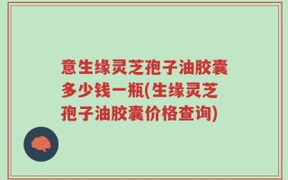 意生缘灵芝孢子油胶囊多少钱一瓶(生缘灵芝孢子油胶囊价格查询)