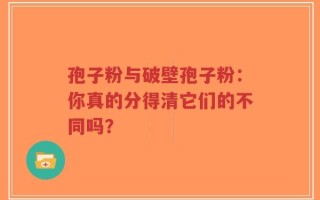 孢子粉与破壁孢子粉：你真的分得清它们的不同吗？