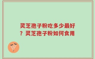 灵芝孢子粉吃多少最好？灵芝孢子粉如何食用