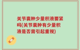 关节囊肿少量积液要紧吗(关节囊肿有少量积液是否需引起重视)