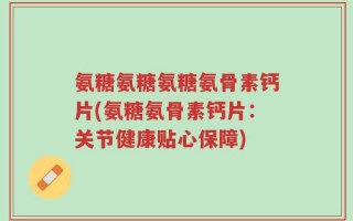 氨糖氨糖氨糖氨骨素钙片(氨糖氨骨素钙片：关节健康贴心保障)