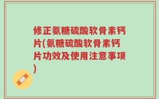 修正氨糖硫酸软骨素钙片(氨糖硫酸软骨素钙片功效及使用注意事项)