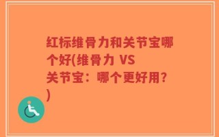 红标维骨力和关节宝哪个好(维骨力 VS 关节宝：哪个更好用？)