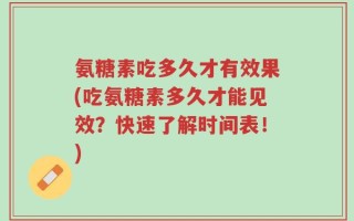 氨糖素吃多久才有效果(吃氨糖素多久才能见效？快速了解时间表！)