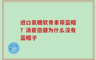 进口氨糖软骨素带蓝帽？汤臣倍健为什么没有蓝帽子