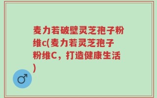麦力若破壁灵芝孢子粉维c(麦力若灵芝孢子粉维C，打造健康生活)