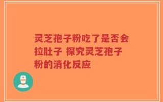 灵芝孢子粉吃了是否会拉肚子 探究灵芝孢子粉的消化反应