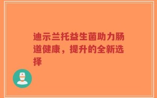 迪示兰托益生菌助力肠道健康，提升的全新选择