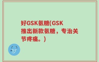 好GSK氨糖(GSK推出新款氨糖，专治关节疼痛。)