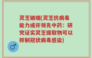 灵芝破端(灵芝抗病毒能力或许领先中药：研究证实灵芝提取物可以抑制冠状病毒感染)